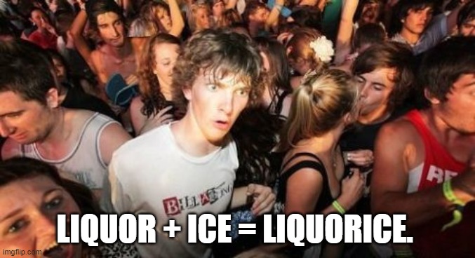 Sudden Clarity Clarence | LIQUOR + ICE = LIQUORICE. | image tagged in memes,sudden clarity clarence | made w/ Imgflip meme maker
