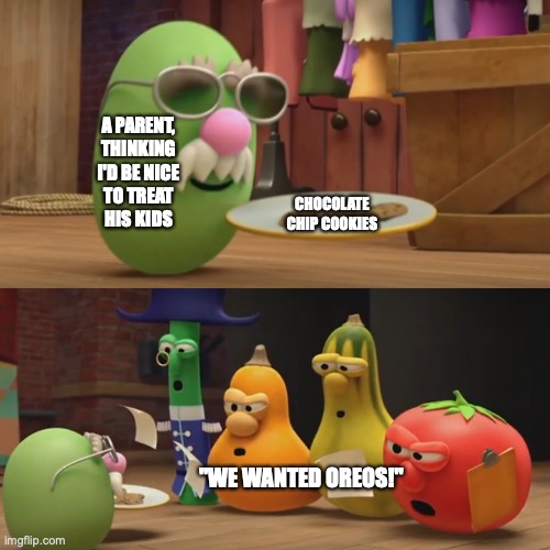 How many times did we do this to our folks? | A PARENT,
THINKING
I'D BE NICE
TO TREAT
HIS KIDS; CHOCOLATE
CHIP COOKIES; "WE WANTED OREOS!" | image tagged in veggietales need a snack,cookies,parenting,family life,ungrateful kids,jesus take the wheel | made w/ Imgflip meme maker