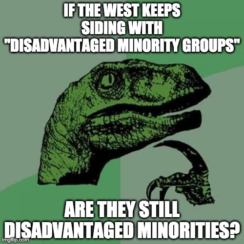 Are cis-gendered white Christian men now a disadvantaged minority? | IF THE WEST KEEPS SIDING WITH "DISADVANTAGED MINORITY GROUPS"; ARE THEY STILL DISADVANTAGED MINORITIES? | image tagged in memes,philosoraptor,politics,minorities,privilege | made w/ Imgflip meme maker
