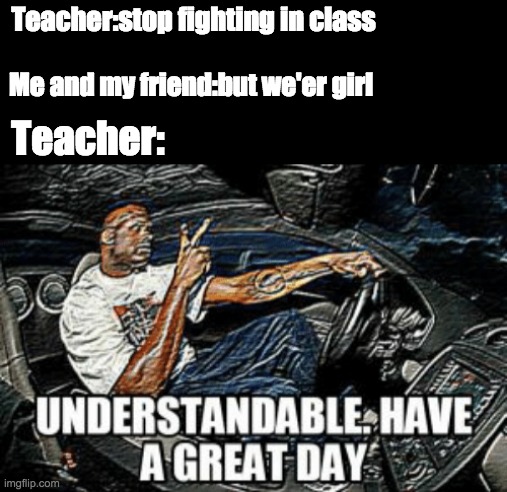 2020: | Teacher:stop fighting in class; Me and my friend:but we'er girl; Teacher: | image tagged in understandable have a great day | made w/ Imgflip meme maker