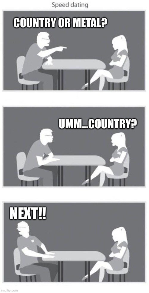 Speed dating | COUNTRY OR METAL? UMM...COUNTRY? NEXT!! | image tagged in speed dating | made w/ Imgflip meme maker