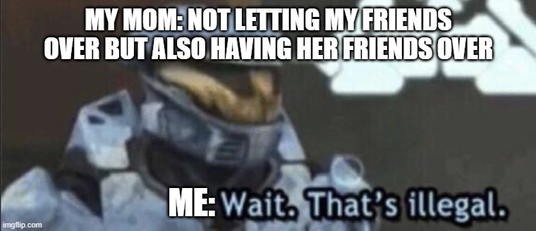Wait that’s illegal | MY MOM: NOT LETTING MY FRIENDS OVER BUT ALSO HAVING HER FRIENDS OVER; ME: | image tagged in wait thats illegal | made w/ Imgflip meme maker