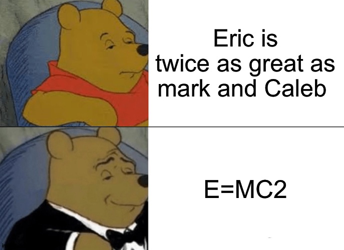 Lol XD | Eric is twice as great as mark and Caleb; E=MC2 | image tagged in memes,tuxedo winnie the pooh | made w/ Imgflip meme maker