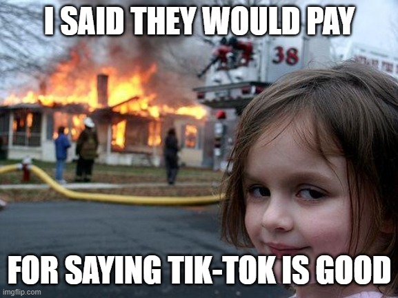 Disaster Girl Meme | I SAID THEY WOULD PAY; FOR SAYING TIK-TOK IS GOOD | image tagged in memes,disaster girl | made w/ Imgflip meme maker