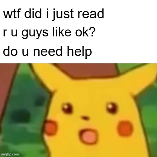 use this when something strange happened in chat | wtf did i just read; r u guys like ok? do u need help | image tagged in memes,surprised pikachu | made w/ Imgflip meme maker