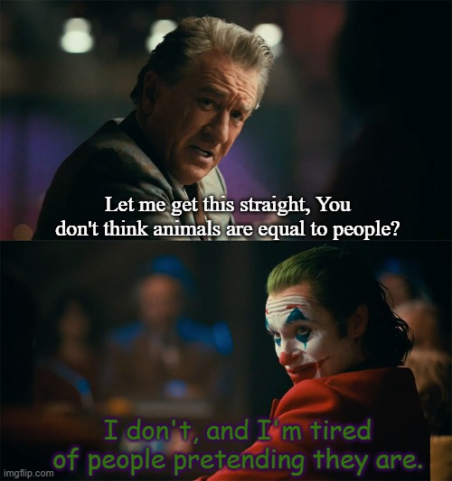 I'm tired of pretending it's not | Let me get this straight, You don't think animals are equal to people? I don't, and I'm tired of people pretending they are. | image tagged in i'm tired of pretending it's not | made w/ Imgflip meme maker
