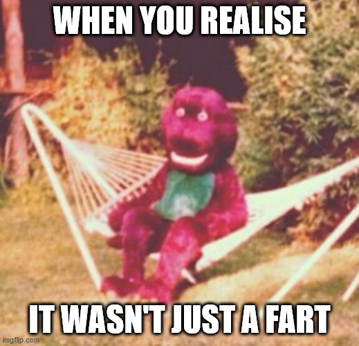Don't ask | WHEN YOU REALISE; IT WASN'T JUST A FART | image tagged in when the drugs hit you hard,meme,memes,funny,barney,scary | made w/ Imgflip meme maker