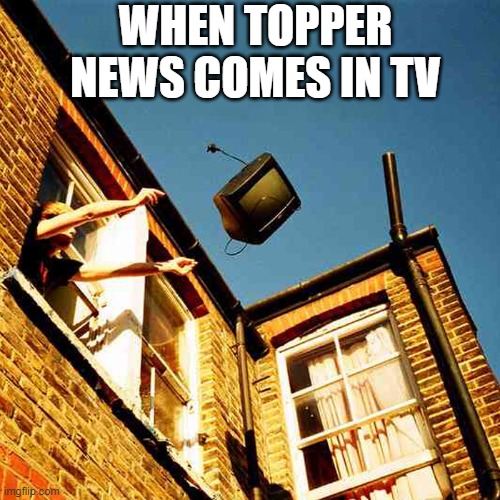 throwing tv out window meme | WHEN TOPPER NEWS COMES IN TV | image tagged in throwing tv out window meme | made w/ Imgflip meme maker