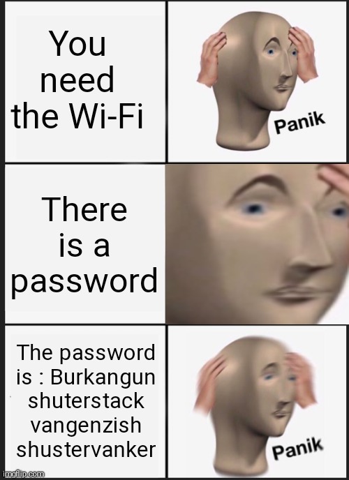 The WiFi password | You need the Wi-Fi; There is a password; The password is : Burkangun
shuterstack
vangenzish
shustervanker | image tagged in memes,panik kalm panik | made w/ Imgflip meme maker