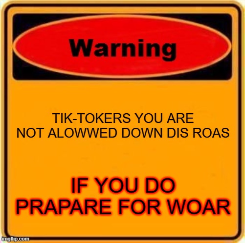 Warning Sign | TIK-TOKERS YOU ARE NOT ALOWWED DOWN DIS ROAS; IF YOU DO PRAPARE FOR WOAR | image tagged in memes,warning sign | made w/ Imgflip meme maker
