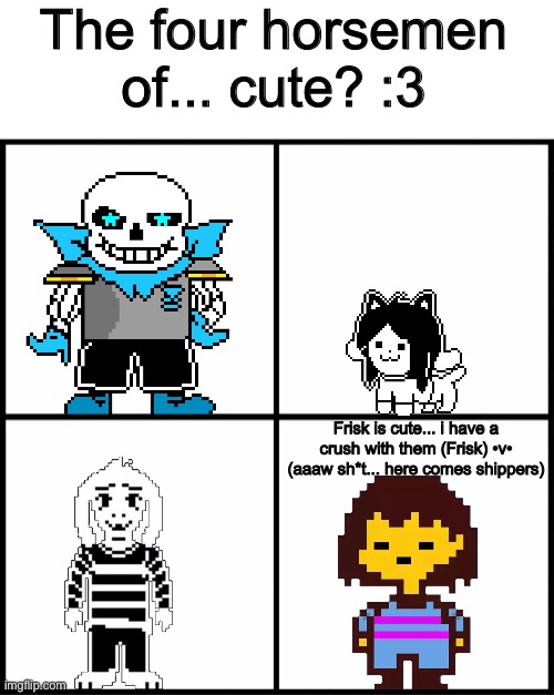 Choose your favorite!! :3 | The four horsemen of... cute? :3; Frisk is cute... i have a crush with them (Frisk) •v• (aaaw sh*t... here comes shippers) | image tagged in memes,funny,sans,temmie,asriel,frisk | made w/ Imgflip meme maker