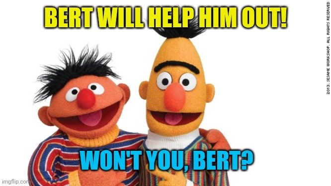 bert and ernie | BERT WILL HELP HIM OUT! WON'T YOU, BERT? | image tagged in bert and ernie | made w/ Imgflip meme maker