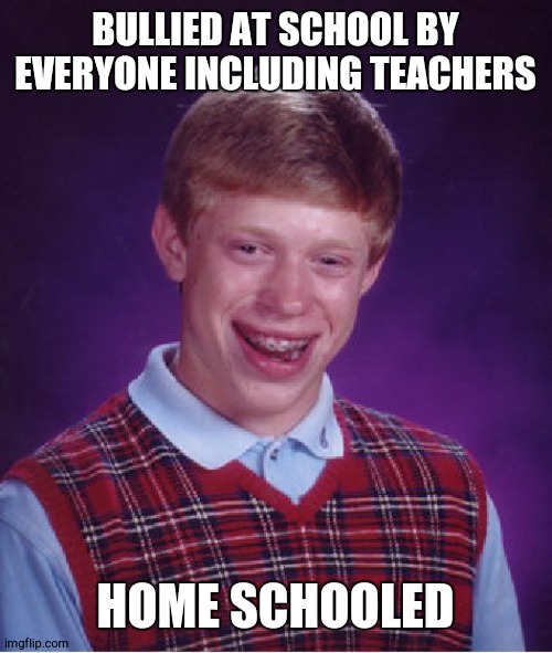 Bad Luck Brian | BULLIED AT SCHOOL BY EVERYONE INCLUDING TEACHERS; HOME SCHOOLED | image tagged in memes,bad luck brian | made w/ Imgflip meme maker