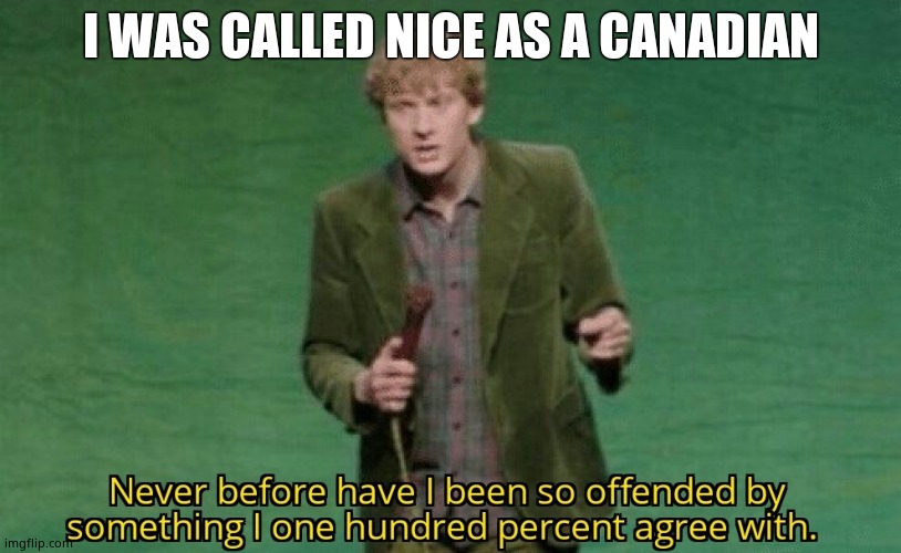 Never before have I been so offended by something I one hundred | I WAS CALLED NICE AS A CANADIAN | image tagged in never before have i been so offended by something i one hundred | made w/ Imgflip meme maker