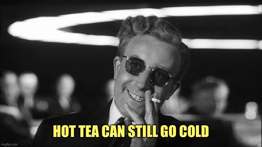 Doctor Strangelove says... | HOT TEA CAN STILL GO COLD | image tagged in doctor strangelove says | made w/ Imgflip meme maker