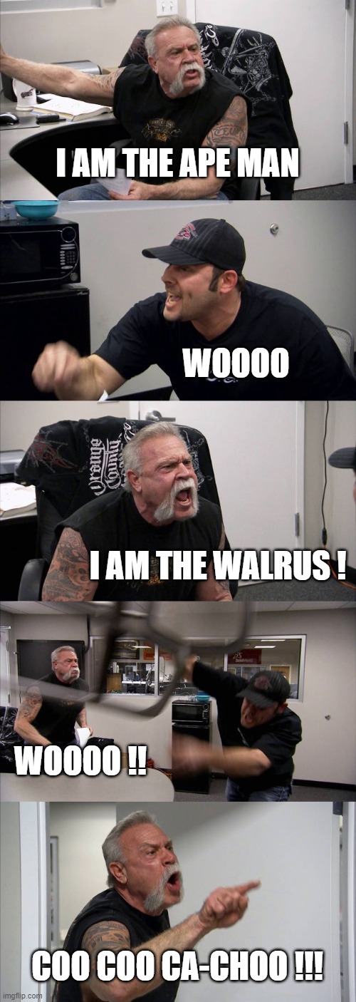 American Chopper Argument | I AM THE APE MAN; WOOOO; I AM THE WALRUS ! WOOOO !! COO COO CA-CHOO !!! | image tagged in memes,american chopper argument | made w/ Imgflip meme maker