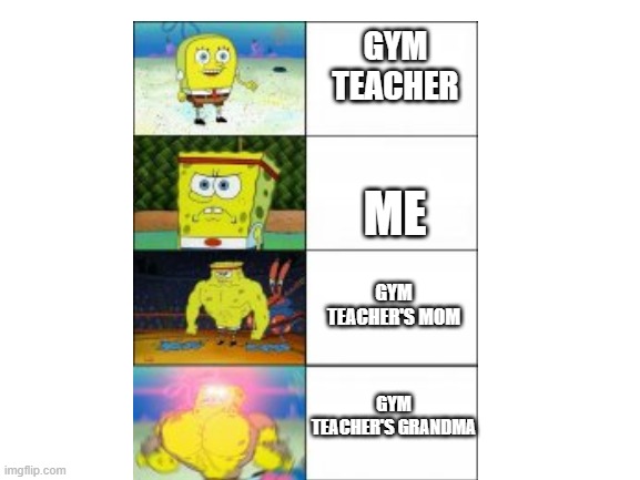 Spongebob meme52 | GYM TEACHER; ME; GYM TEACHER'S MOM; GYM TEACHER'S GRANDMA | image tagged in spongebob,gym teacher | made w/ Imgflip meme maker