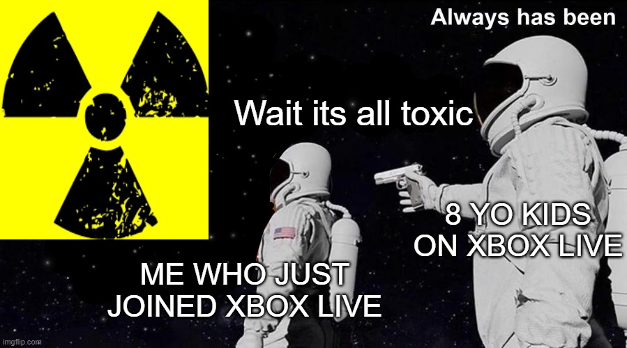 Wait its all empty? | Wait its all toxic; 8 YO KIDS ON XBOX LIVE; ME WHO JUST JOINED XBOX LIVE | image tagged in wait its all empty | made w/ Imgflip meme maker