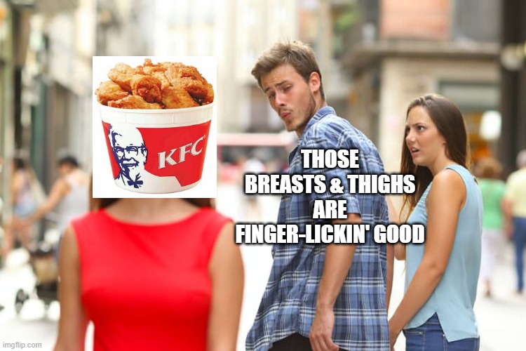 Finger-Lickin' Good | THOSE BREASTS & THIGHS
ARE
FINGER-LICKIN' GOOD | image tagged in memes,distracted boyfriend,kfc,kfc colonel sanders,funny,funny memes | made w/ Imgflip meme maker
