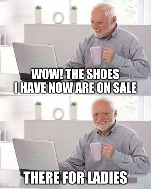 Hide the Pain Harold | WOW! THE SHOES I HAVE NOW ARE ON SALE; THERE FOR LADIES | image tagged in memes,hide the pain harold | made w/ Imgflip meme maker