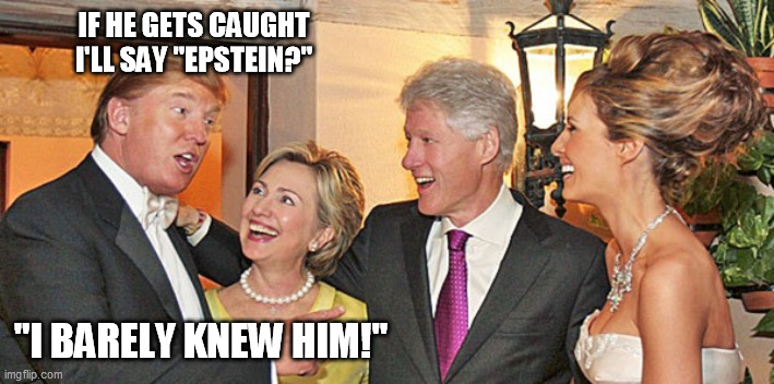 Trumps and Clintons | IF HE GETS CAUGHT I'LL SAY "EPSTEIN?" "I BARELY KNEW HIM!" | image tagged in trumps and clintons | made w/ Imgflip meme maker