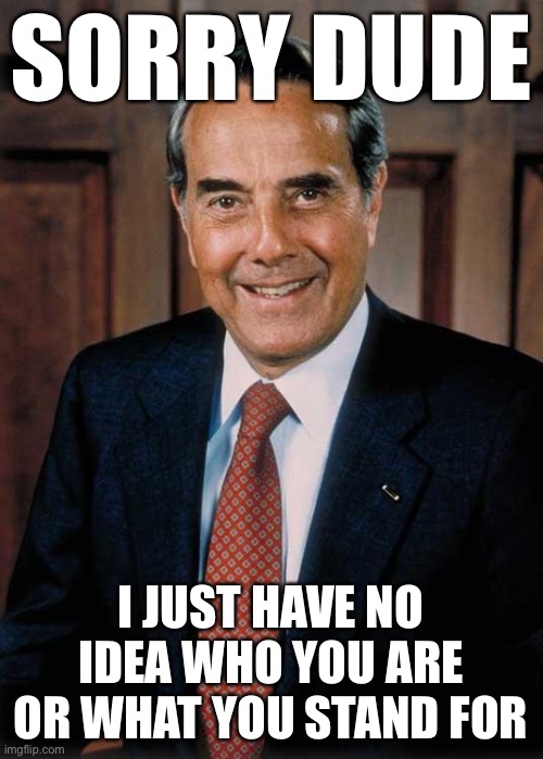 When you left Bob Dole out of your alternate Republican universe. | SORRY DUDE I JUST HAVE NO IDEA WHO YOU ARE OR WHAT YOU STAND FOR | image tagged in bob dole,gop,republicans,alternate reality,historical meme,politics lol | made w/ Imgflip meme maker