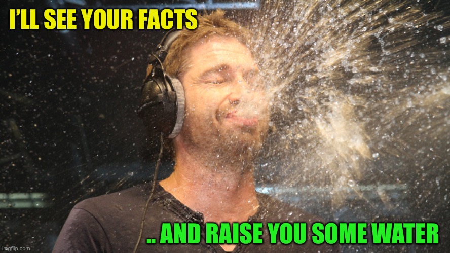 laugh spit | I’LL SEE YOUR FACTS .. AND RAISE YOU SOME WATER | image tagged in laugh spit | made w/ Imgflip meme maker