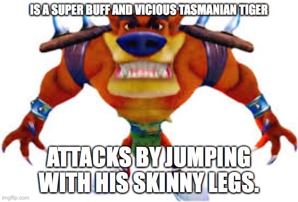 Tiny Tiger | IS A SUPER BUFF AND VICIOUS TASMANIAN TIGER; ATTACKS BY JUMPING WITH HIS SKINNY LEGS. | image tagged in crash bandicoot | made w/ Imgflip meme maker