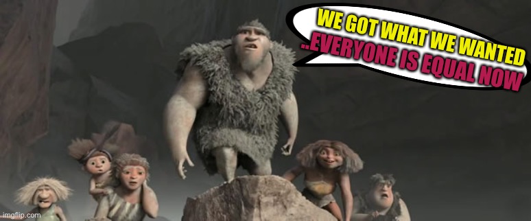 cavemen | WE GOT WHAT WE WANTED ..EVERYONE IS EQUAL NOW | image tagged in cavemen | made w/ Imgflip meme maker