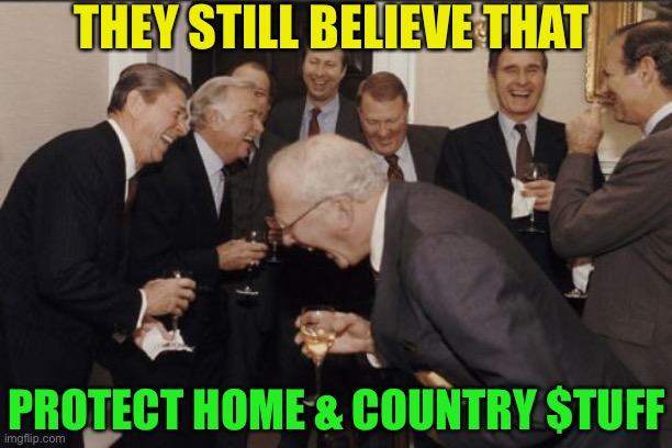Laughing Men In Suits Meme | THEY STILL BELIEVE THAT PROTECT HOME & COUNTRY $TUFF | image tagged in memes,laughing men in suits | made w/ Imgflip meme maker