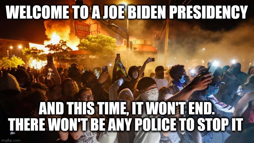 RiotersNoDistancing | WELCOME TO A JOE BIDEN PRESIDENCY; AND THIS TIME, IT WON'T END. THERE WON'T BE ANY POLICE TO STOP IT | image tagged in riotersnodistancing | made w/ Imgflip meme maker