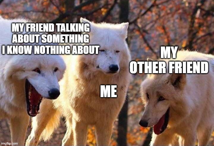 Laughing wolf | MY FRIEND TALKING ABOUT SOMETHING I KNOW NOTHING ABOUT; MY OTHER FRIEND; ME | image tagged in laughing wolf | made w/ Imgflip meme maker