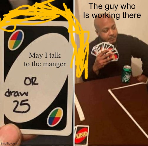UNO Draw 25 Cards Meme | The guy who Is working there; May I talk to the manger | image tagged in memes,uno draw 25 cards | made w/ Imgflip meme maker