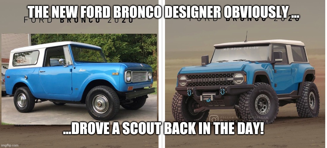 New Bronco is a Scout | THE NEW FORD BRONCO DESIGNER OBVIOUSLY ... ...DROVE A SCOUT BACK IN THE DAY! | image tagged in humor | made w/ Imgflip meme maker