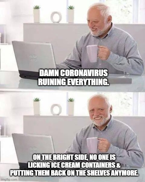 Ben & Scary's | DAMN CORONAVIRUS RUINING EVERYTHING. ON THE BRIGHT SIDE, NO ONE IS LICKING ICE CREAM CONTAINERS & PUTTING THEM BACK ON THE SHELVES ANYMORE. | image tagged in memes,hide the pain harold,news,breaking news,coronavirus | made w/ Imgflip meme maker