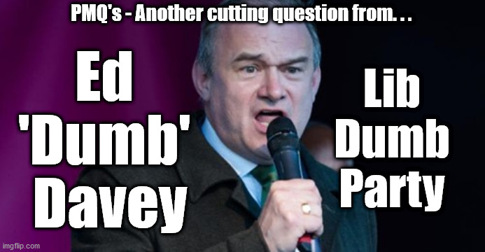 Ed 'Dumb' Davey | PMQ's - Another cutting question from. . . Lib
Dumb
Party; Ed 
'Dumb' 
Davey | image tagged in ed davey - lib dem,lib dumb party,dumb lib party,brexit lockdown,nhs test trace,corona virus covid19 | made w/ Imgflip meme maker