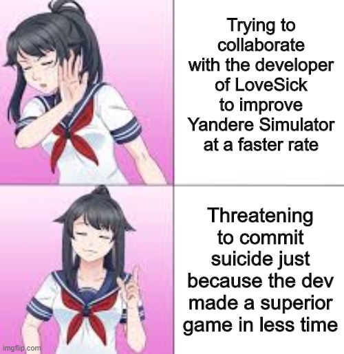 Why Yandere Simulator Won't Be Finished | Trying to collaborate with the developer of LoveSick to improve Yandere Simulator at a faster rate; Threatening to commit suicide just because the dev made a superior game in less time | image tagged in drake parody | made w/ Imgflip meme maker