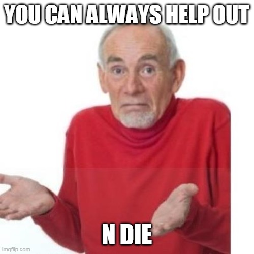 I guess ill die | YOU CAN ALWAYS HELP OUT N DIE | image tagged in i guess ill die | made w/ Imgflip meme maker