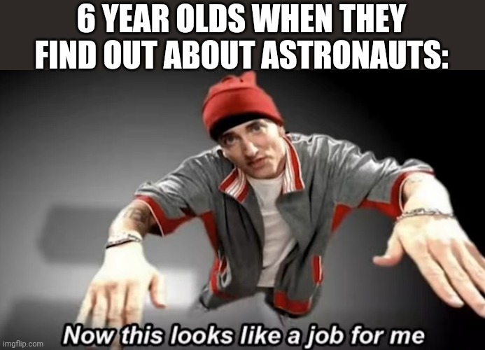 6 YEAR OLDS WHEN THEY FIND OUT ABOUT ASTRONAUTS: | image tagged in memes,relatable,funny memes | made w/ Imgflip meme maker