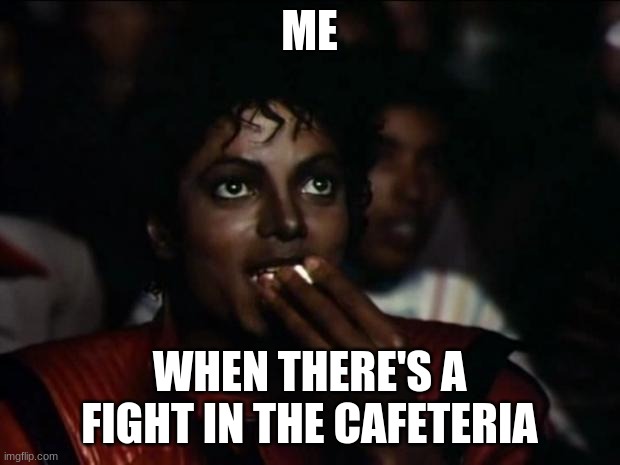 Michael Jackson Popcorn | ME; WHEN THERE'S A FIGHT IN THE CAFETERIA | image tagged in memes,michael jackson popcorn | made w/ Imgflip meme maker