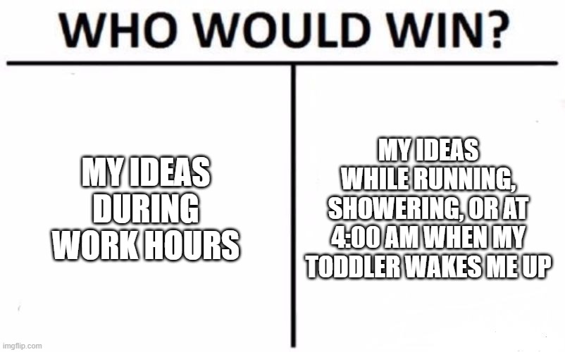 Why my best work doesn't happen at work... | MY IDEAS DURING WORK HOURS; MY IDEAS WHILE RUNNING, SHOWERING, OR AT 4:00 AM WHEN MY TODDLER WAKES ME UP | image tagged in memes,who would win | made w/ Imgflip meme maker