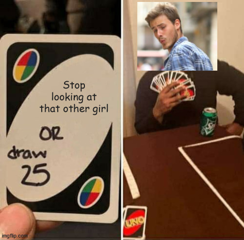 LOL | Stop looking at that other girl | image tagged in memes,uno draw 25 cards | made w/ Imgflip meme maker