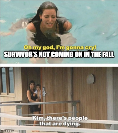 Kim, there's people that are dying | SURVIVOR'S NOT COMING ON IN THE FALL | image tagged in kim there's people that are dying | made w/ Imgflip meme maker