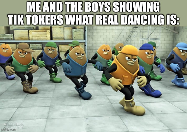 Me and The boys | ME AND THE BOYS SHOWING TIK TOKERS WHAT REAL DANCING IS: | image tagged in dancing beans,tiktok,memes,dancing,fun,me and the boys | made w/ Imgflip meme maker