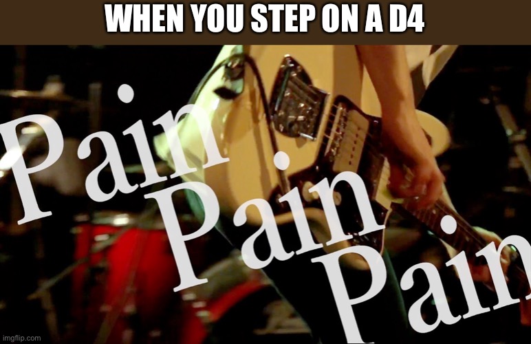 you thought legos were bad |  WHEN YOU STEP ON A D4 | image tagged in pain pain pain,d4s cause pain,pain | made w/ Imgflip meme maker