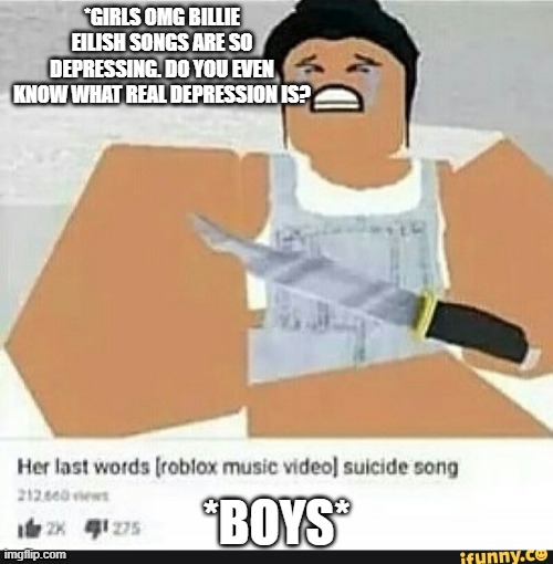 I'm tired of pretending is not | *GIRLS OMG BILLIE EILISH SONGS ARE SO DEPRESSING. DO YOU EVEN KNOW WHAT REAL DEPRESSION IS? *BOYS* | image tagged in roblox suicide | made w/ Imgflip meme maker