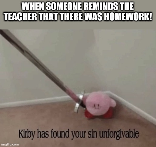 Kirby has found your sin unforgivable | WHEN SOMEONE REMINDS THE TEACHER THAT THERE WAS HOMEWORK! | image tagged in kirby has found your sin unforgivable,homework,memes,school | made w/ Imgflip meme maker
