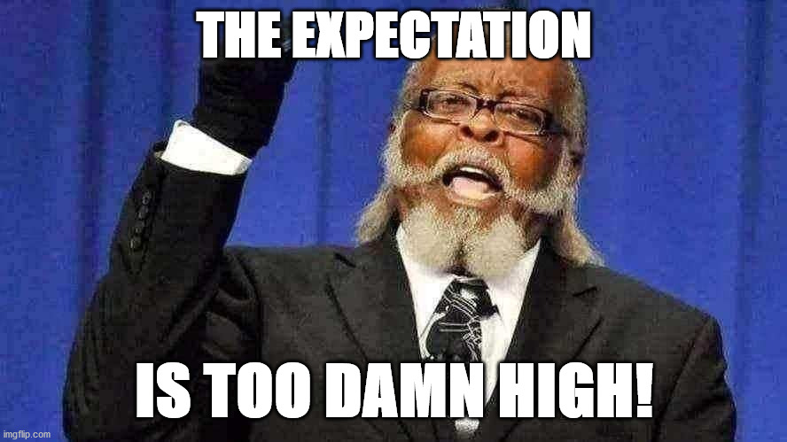 High Expectations | THE EXPECTATION; IS TOO DAMN HIGH! | image tagged in expectations,the amount of x is too damn high | made w/ Imgflip meme maker