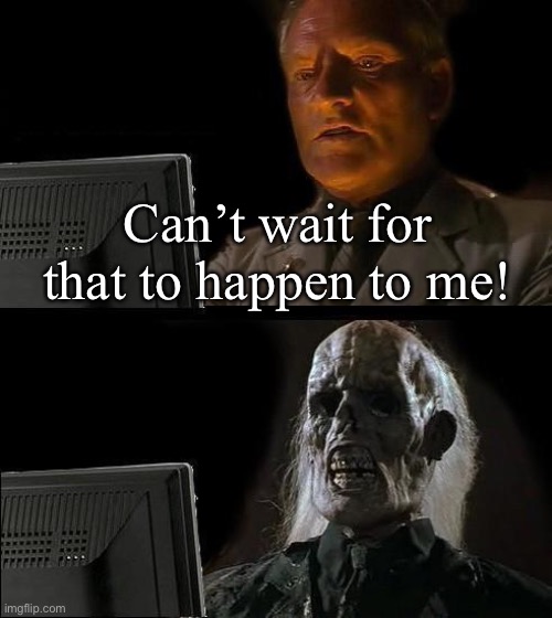 Can’t wait for that to happen to me! | made w/ Imgflip meme maker