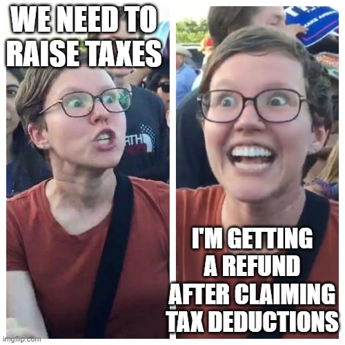 Social Justice Warrior Hypocrisy | WE NEED TO RAISE TAXES; I'M GETTING A REFUND AFTER CLAIMING TAX DEDUCTIONS | image tagged in social justice warrior hypocrisy | made w/ Imgflip meme maker